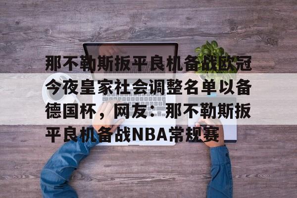 九游体育-包含那不勒斯扳平良机备战欧冠今夜皇家社会调整名单以备德国杯，网友：那不勒斯扳平良机备战NBA常规赛的词条-九游体育